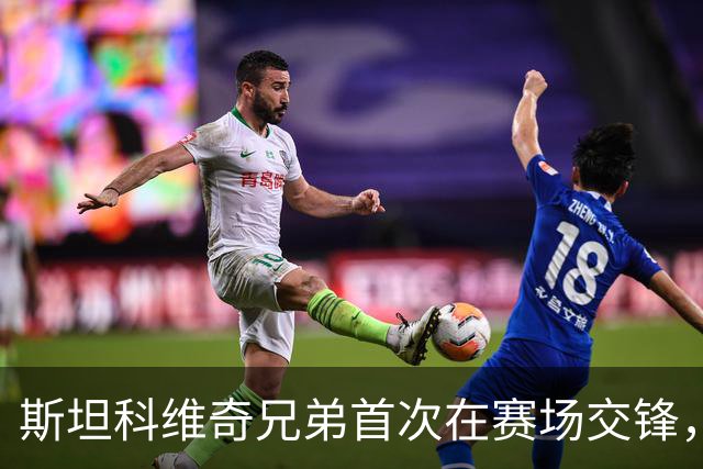 斯坦科维奇兄弟首次在赛场交锋，父亲德扬亲临见证